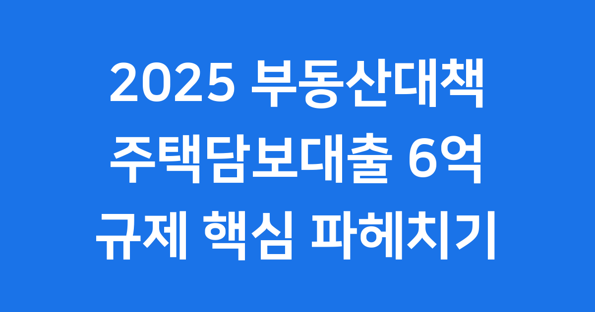 2025 부동산대책, 주택담보대출 6억 규제 핵심 파헤치기